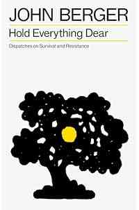 Hold Everything Dear: Dispatches on Survival and Resistance (The Essential John Berger)
