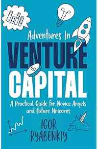 Adventures in Venture Capital: A Practical Guide for Novice Angels and Future Unicorns