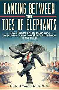 Dancing Between the Toes of Elephants: Clever Private Equity Idioms and Anecdotes from an Outsider’s Experience on the Inside