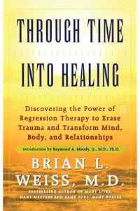 Through Time Into Healing: Discovering the Power of Regression Therapy to Erase Trauma and Transform Mind, Body, and Relationships