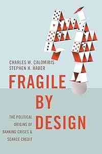 Fragile by Design: The Political Origins of Banking Crises and Scarce Credit (The Princeton Economic History of the Western World Book 48)