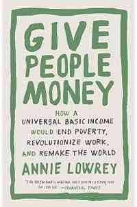 Give People Money: How a Universal Basic Income Would End Poverty, Revolutionize Work, and Remake the World