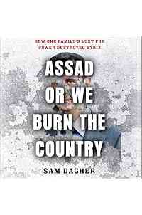 Assad or We Burn the Country: How One Family's Lust for Power Destroyed Syria