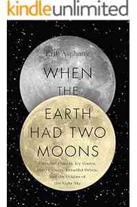 When the Earth Had Two Moons: Cannibal Planets, Icy Giants, Dirty Comets, Dreadful Orbits, and the Origins of the Night Sky