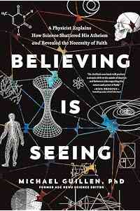 Believing Is Seeing: A Physicist Explains How Science Shattered His Atheism and Revealed the Necessity of Faith