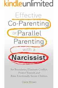 Effective Co-Parenting or Parallel Parenting with a Narcissist: Set Boundaries, Eliminate Conflict, Protect Yourself, and Raise Emotionally Secure Children