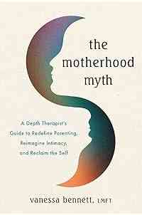 The Motherhood Myth: A Depth Therapist’s Guide to Redefine Parenting, Reimagine Intimacy, and Reclaim the Self