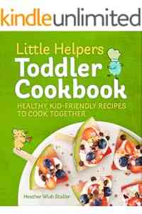 Little Helpers Toddler Cookbook: Healthy, Kid-Friendly Recipes to Cook Together