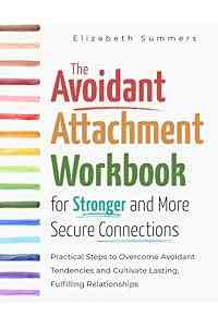 The Avoidant Attachment Workbook for Stronger and More Secure Connections: Practical Steps to Overcome Avoidant Tendencies and Cultivate Lasting, Fulfilling Relationships