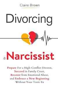 Divorcing a Narcissist: Prepare For a High-Conflict Divorce, Succeed in Family Court, Recover from Emotional Abuse, and Embrace a New Beginning Without Your Toxic Ex