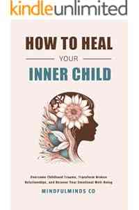 How To Heal Your Inner Child: Overcome Childhood Trauma, Transform Broken Relationships, and Recover Your Emotional Well-Being (Emotional Wellness)