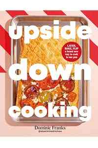 Upside Down Cooking: LAYER, BAKE, FLIP A Brand New Way to Cook in One Tray