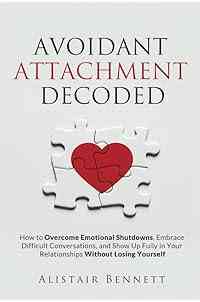 Avoidant Attachment Decoded: How to Overcome Emotional Shutdowns, Embrace Difficult Conversations, and Show Up Fully in Your Relationships Without Losing Yourself (The Attachment Decoded Series)