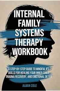 Internal Family Systems Therapy Workbook: A Step-by-Step Guide to Mindful IFS Skills for Healing Your Inner Child, Trauma Recovery, and Emotional Detox ... Life (Emotional Healing & Recovery Series)