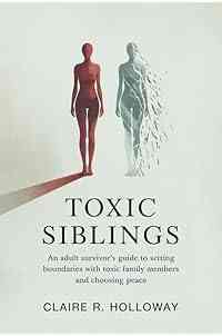 Toxic Siblings: An Adult Survivor’s Guide to Setting Boundaries with Toxic Family Members and Choosing Peace